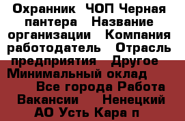 Охранник. ЧОП Черная пантера › Название организации ­ Компания-работодатель › Отрасль предприятия ­ Другое › Минимальный оклад ­ 12 000 - Все города Работа » Вакансии   . Ненецкий АО,Усть-Кара п.